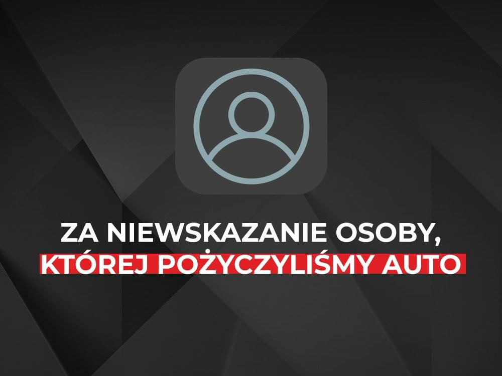 ZA NIEWSKAZANIE OSOBY, KTÓREJ POŻYCZYLIŚMY AUTO